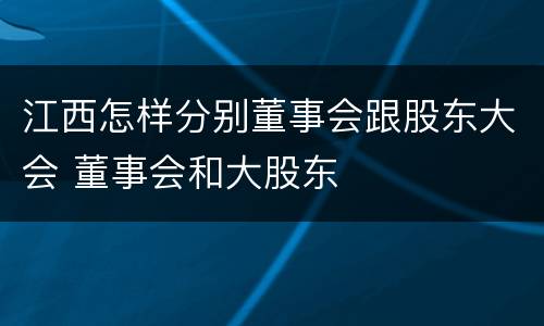 江西怎样分别董事会跟股东大会 董事会和大股东