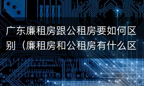 广东廉租房跟公租房要如何区别（廉租房和公租房有什么区别广州）