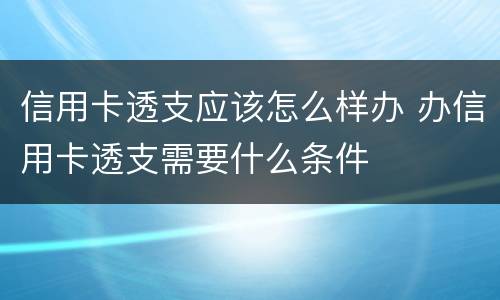 信用卡透支应该怎么样办 办信用卡透支需要什么条件