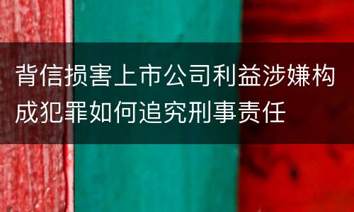 背信损害上市公司利益涉嫌构成犯罪如何追究刑事责任