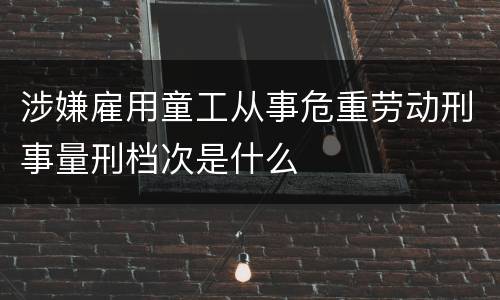 涉嫌雇用童工从事危重劳动刑事量刑档次是什么
