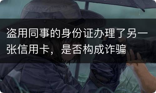 盗用同事的身份证办理了另一张信用卡，是否构成诈骗
