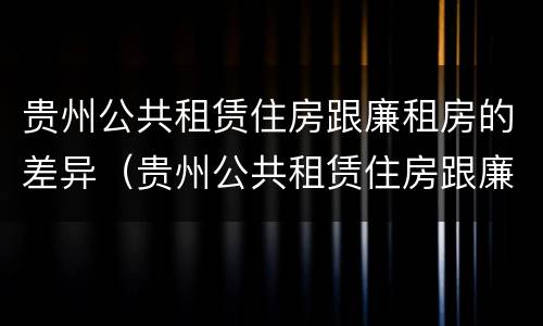 贵州公共租赁住房跟廉租房的差异（贵州公共租赁住房跟廉租房的差异有多大）
