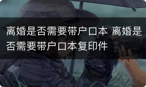 离婚是否需要带户口本 离婚是否需要带户口本复印件
