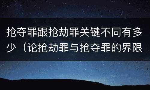 抢夺罪跟抢劫罪关键不同有多少（论抢劫罪与抢夺罪的界限）