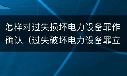 怎样对过失损坏电力设备罪作确认（过失破坏电力设备罪立案追诉标准）