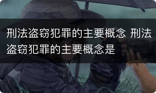 刑法盗窃犯罪的主要概念 刑法盗窃犯罪的主要概念是
