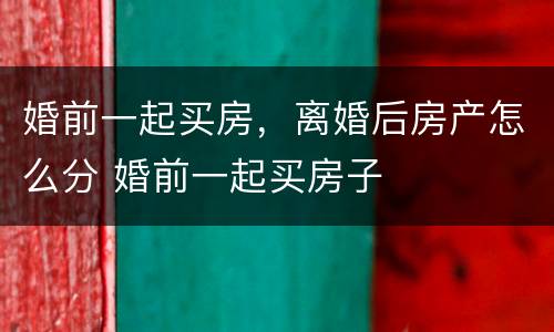 婚前一起买房，离婚后房产怎么分 婚前一起买房子