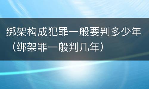 绑架构成犯罪一般要判多少年（绑架罪一般判几年）