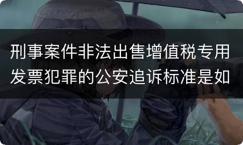 刑事案件非法出售增值税专用发票犯罪的公安追诉标准是如何规定