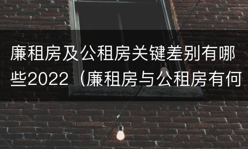 廉租房及公租房关键差别有哪些2022（廉租房与公租房有何区别）