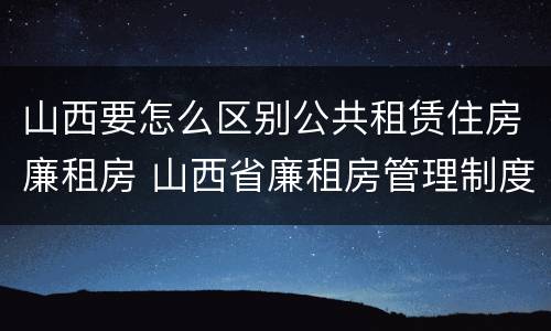山西要怎么区别公共租赁住房廉租房 山西省廉租房管理制度