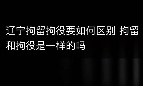 辽宁拘留拘役要如何区别 拘留和拘役是一样的吗