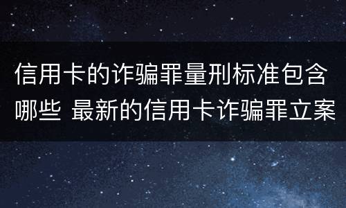信用卡的诈骗罪量刑标准包含哪些 最新的信用卡诈骗罪立案量刑标准