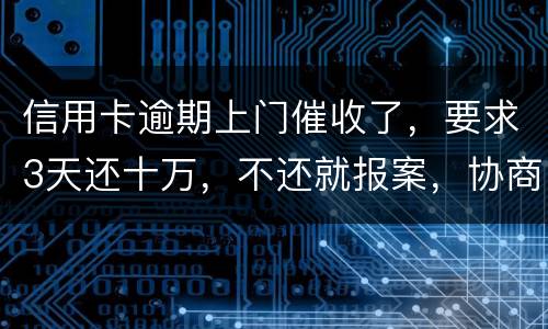 信用卡逾期上门催收了，要求3天还十万，不还就报案，协商每个月还都不行，会不会报案