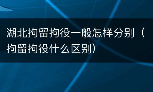 湖北拘留拘役一般怎样分别（拘留拘役什么区别）