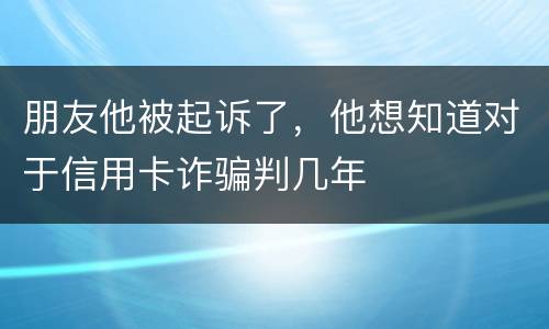 朋友他被起诉了，他想知道对于信用卡诈骗判几年