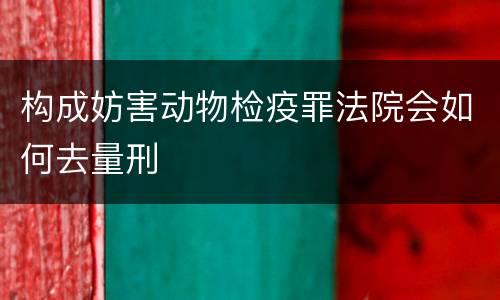 构成妨害动物检疫罪法院会如何去量刑