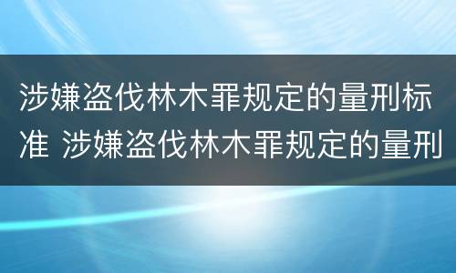 涉嫌盗伐林木罪规定的量刑标准 涉嫌盗伐林木罪规定的量刑标准是