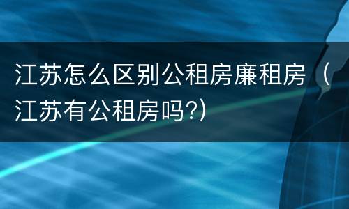 江苏怎么区别公租房廉租房（江苏有公租房吗?）