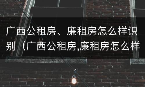 广西公租房、廉租房怎么样识别（广西公租房,廉租房怎么样识别真假）