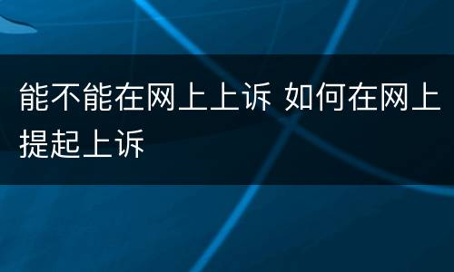能不能在网上上诉 如何在网上提起上诉