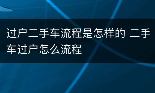 过户二手车流程是怎样的 二手车过户怎么流程 过户二手车流程是怎样的 二手车过户怎么流程