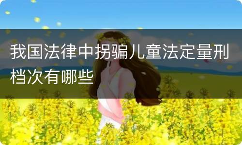 我国法律中拐骗儿童法定量刑档次有哪些 我国法律中拐骗儿童法定量刑档次有哪些