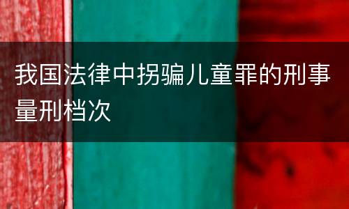 我国法律中拐骗儿童罪的刑事量刑档次