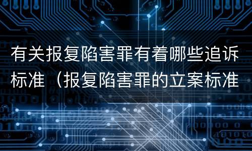 有关报复陷害罪有着哪些追诉标准（报复陷害罪的立案标准）
