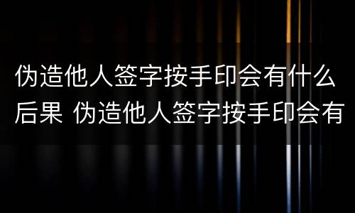 伪造他人签字按手印会有什么后果 伪造他人签字按手印会有什么后果吗