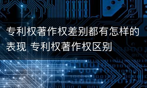 专利权著作权差别都有怎样的表现 专利权著作权区别