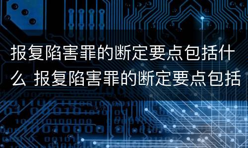 报复陷害罪的断定要点包括什么 报复陷害罪的断定要点包括什么意思
