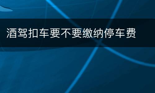 酒驾扣车要不要缴纳停车费