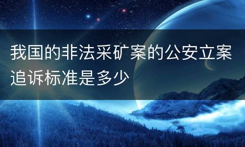 我国的非法采矿案的公安立案追诉标准是多少