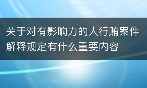 关于对有影响力的人行贿案件解释规定有什么重要内容