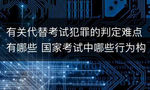 有关代替考试犯罪的判定难点有哪些 国家考试中哪些行为构成犯罪