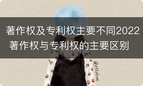 著作权及专利权主要不同2022 著作权与专利权的主要区别