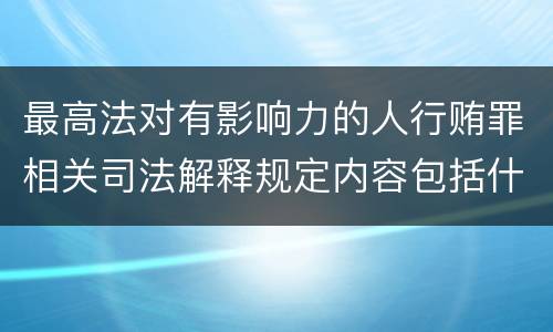 最高法对有影响力的人行贿罪相关司法解释规定内容包括什么