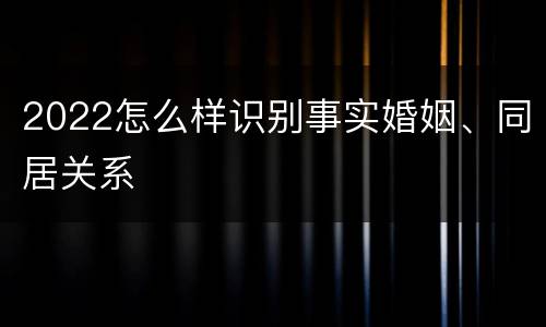 2022怎么样识别事实婚姻、同居关系