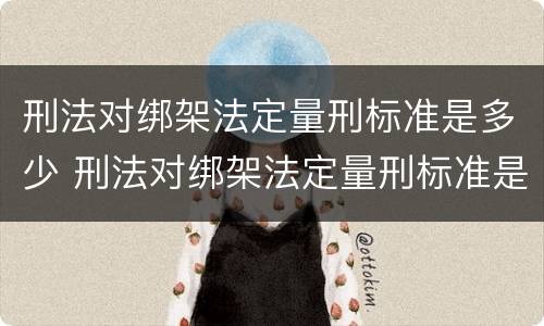 刑法对绑架法定量刑标准是多少 刑法对绑架法定量刑标准是多少