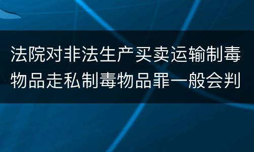 法院对非法生产买卖运输制毒物品走私制毒物品罪一般会判几年