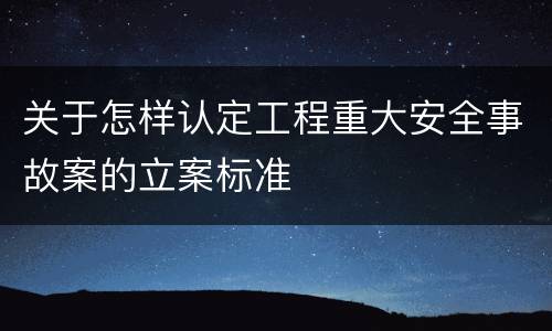 关于怎样认定工程重大安全事故案的立案标准