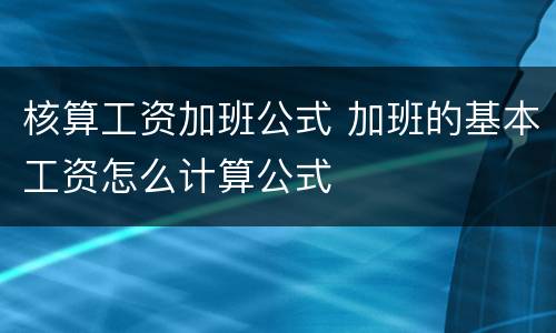 核算工资加班公式 加班的基本工资怎么计算公式