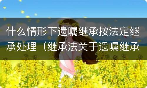 什么情形下遗嘱继承按法定继承处理（继承法关于遗嘱继承是如何规定的）