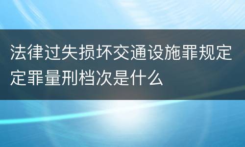 法律过失损坏交通设施罪规定定罪量刑档次是什么