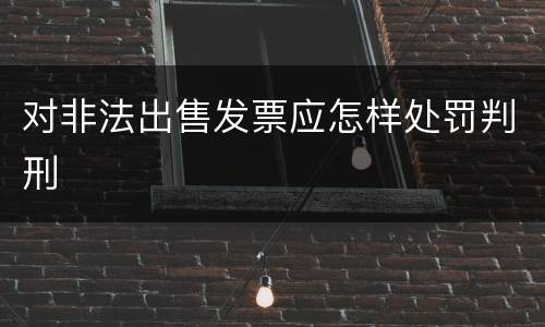 对非法出售发票应怎样处罚判刑