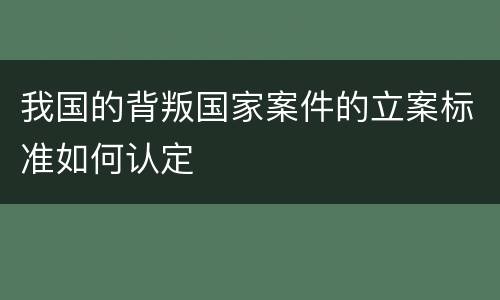 我国的背叛国家案件的立案标准如何认定
