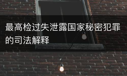 最高检过失泄露国家秘密犯罪的司法解释