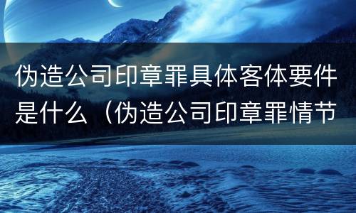伪造公司印章罪具体客体要件是什么（伪造公司印章罪情节严重）